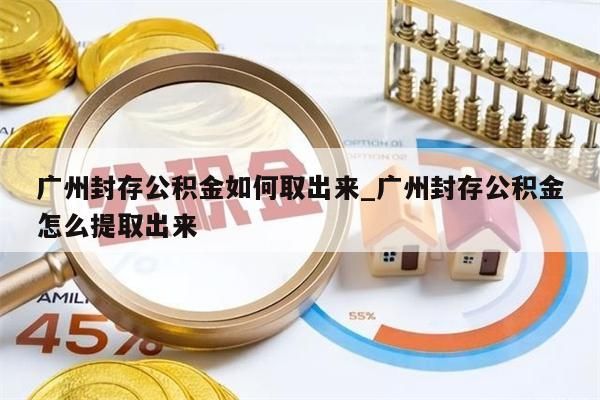 广州封存公积金如何取出来_广州封存公积金怎么提取出来